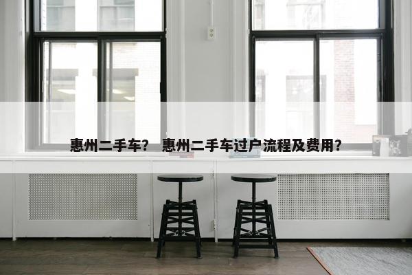 惠州二手车？ 惠州二手车过户流程及费用？
