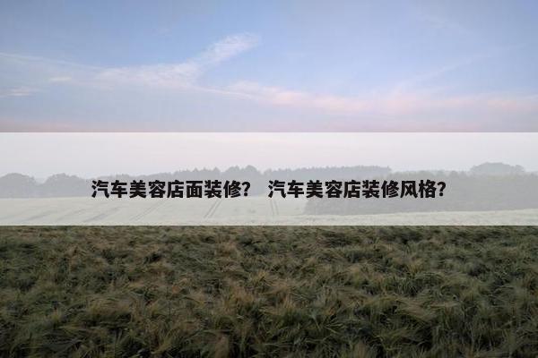 汽车美容店面装修？ 汽车美容店装修风格？