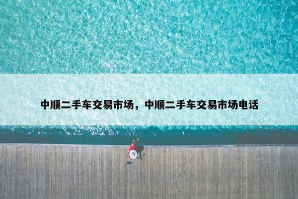 中顺二手车交易市场，中顺二手车交易市场电话