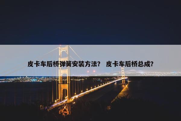 皮卡车后桥弹簧安装方法？ 皮卡车后桥总成？