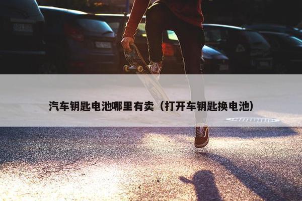 汽车钥匙电池哪里有卖（打开车钥匙换电池）