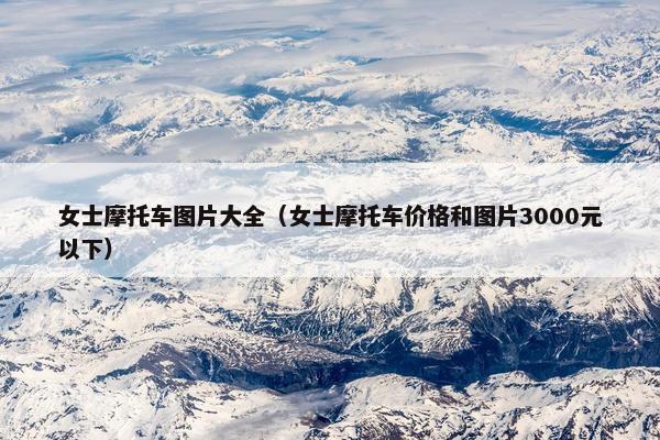 女士摩托车图片大全（女士摩托车价格和图片3000元以下）
