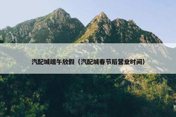 汽配城端午放假（汽配城春节后营业时间）