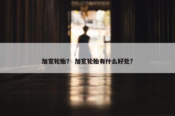 加宽轮胎？ 加宽轮胎有什么好处？