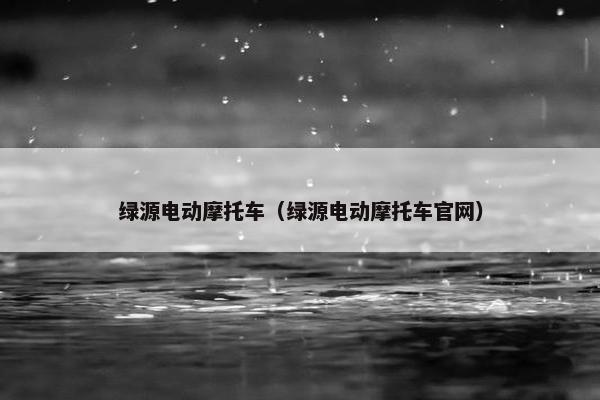 绿源电动摩托车（绿源电动摩托车官网）