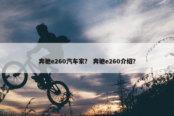 奔驰e260汽车家？ 奔驰e260介绍？