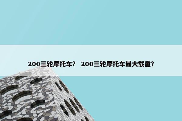 200三轮摩托车？ 200三轮摩托车最大载重？
