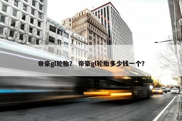 帝豪gl轮胎？ 帝豪gl轮胎多少钱一个？