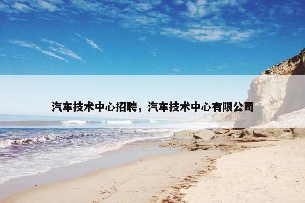 汽车技术中心招聘，汽车技术中心有限公司