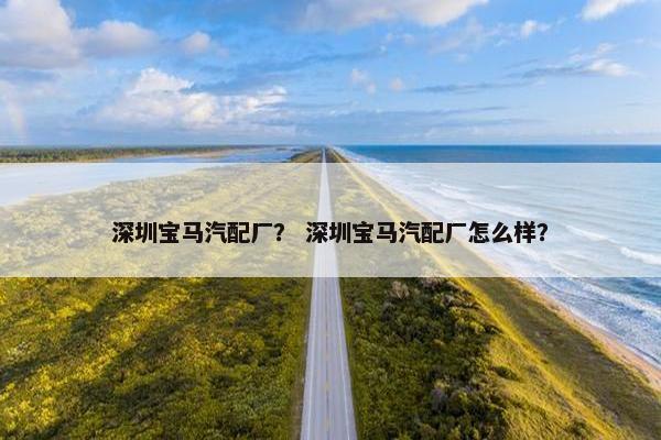 深圳宝马汽配厂？ 深圳宝马汽配厂怎么样？