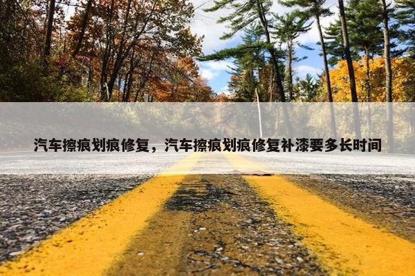汽车擦痕划痕修复，汽车擦痕划痕修复补漆要多长时间