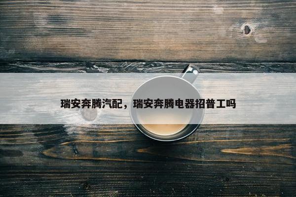 瑞安奔腾汽配，瑞安奔腾电器招普工吗