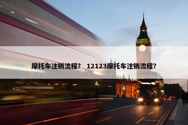 摩托车注销流程？ 12123摩托车注销流程？