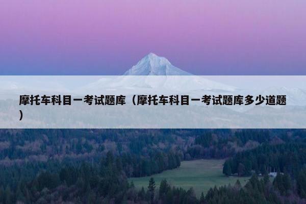 摩托车科目一考试题库（摩托车科目一考试题库多少道题）