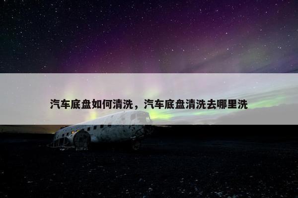 汽车底盘如何清洗，汽车底盘清洗去哪里洗
