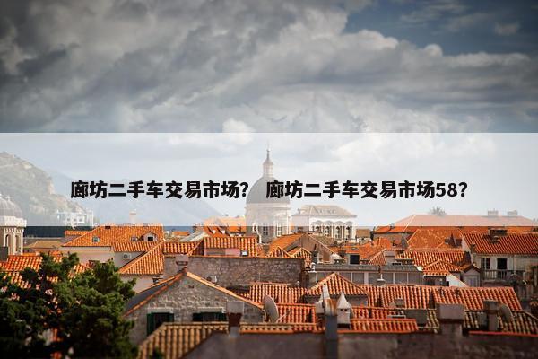 廊坊二手车交易市场？ 廊坊二手车交易市场58？