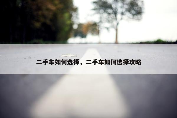 二手车如何选择，二手车如何选择攻略