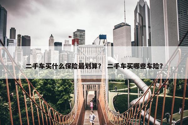 二手车买什么保险最划算？ 二手车买哪些车险？