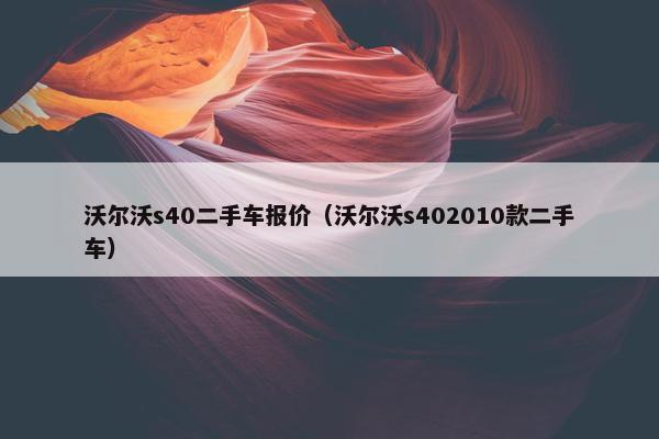 沃尔沃s40二手车报价（沃尔沃s402010款二手车）