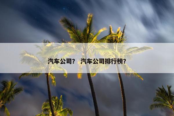 汽车公司？ 汽车公司排行榜？