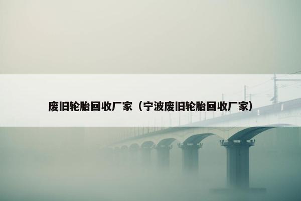 废旧轮胎回收厂家（宁波废旧轮胎回收厂家）