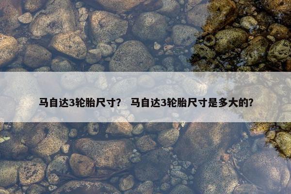 马自达3轮胎尺寸？ 马自达3轮胎尺寸是多大的？