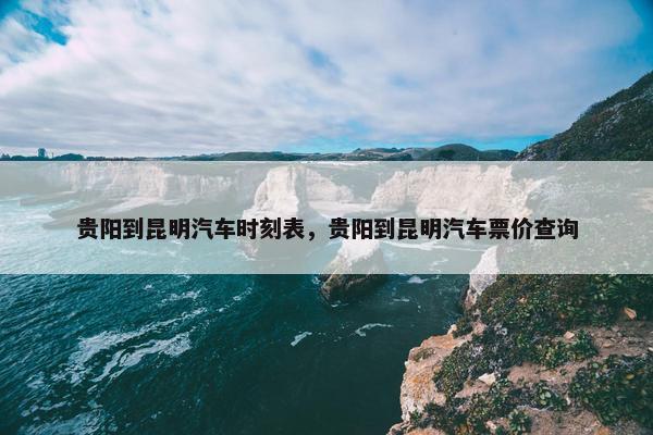 贵阳到昆明汽车时刻表，贵阳到昆明汽车票价查询