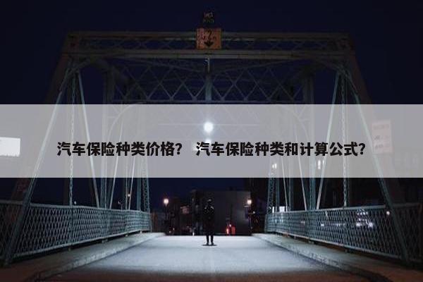 汽车保险种类价格？ 汽车保险种类和计算公式？