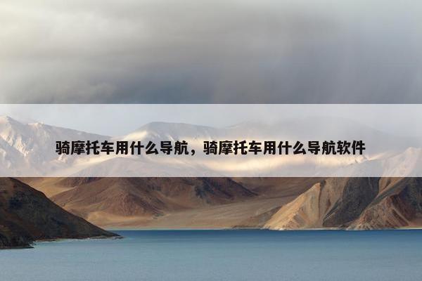 骑摩托车用什么导航，骑摩托车用什么导航软件