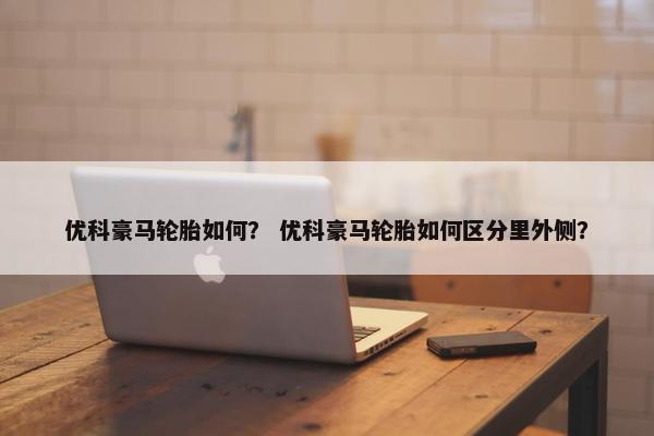 优科豪马轮胎如何？ 优科豪马轮胎如何区分里外侧？