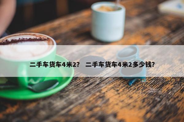 二手车货车4米2？ 二手车货车4米2多少钱？