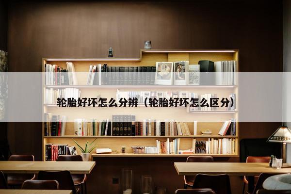 轮胎好坏怎么分辨（轮胎好坏怎么区分）